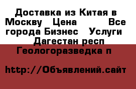 Доставка из Китая в Москву › Цена ­ 100 - Все города Бизнес » Услуги   . Дагестан респ.,Геологоразведка п.